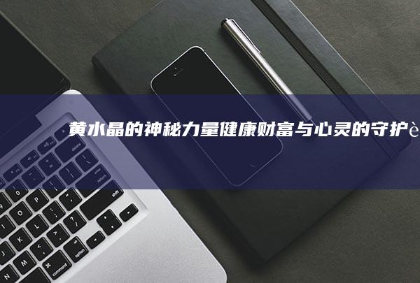 黄水晶的神秘力量：健康、财富与心灵的守护者