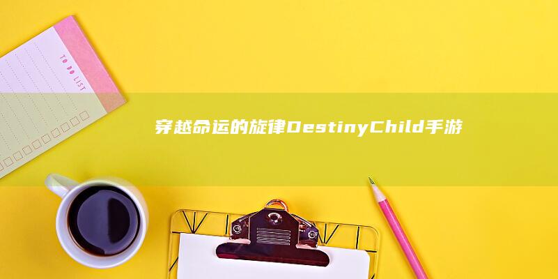 穿越命运的旋律：Destiny Child 手游新纪元